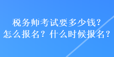 稅務(wù)師考試要多少錢？怎么報名？什么時候報名？