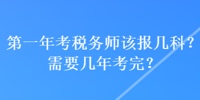 第一年考稅務(wù)師該報(bào)幾科？需要幾年考完？