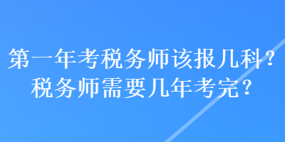 第一年考稅務(wù)師該報(bào)幾科？稅務(wù)師需要幾年考完？