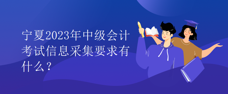 寧夏2023年中級會計考試信息采集要求有什么？