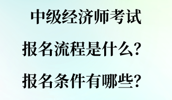 中級(jí)經(jīng)濟(jì)師考試報(bào)名流程是什么？報(bào)名條件有哪些？