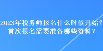 2023年稅務(wù)師報(bào)名什么時(shí)候開始？首次報(bào)名需要準(zhǔn)備哪些資料？