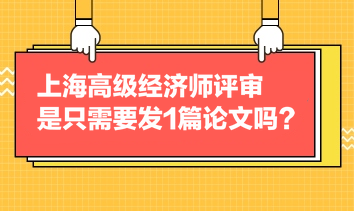 上海高級經(jīng)濟師評審是只需要發(fā)1篇論文嗎？