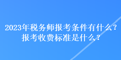 2023年稅務(wù)師報(bào)考條件有什么？報(bào)考收費(fèi)標(biāo)準(zhǔn)是什么？