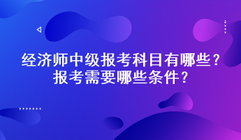 經(jīng)濟師中級報考科目有哪些？報考需要哪些條件？