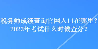 稅務(wù)師成績查詢官網(wǎng)入口在哪里？2023年考試什么時候查分？