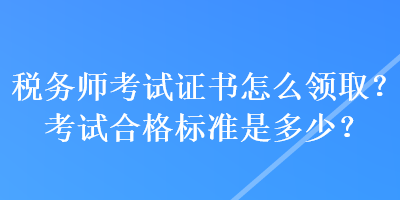 稅務(wù)師考試證書怎么領(lǐng)??？考試合格標(biāo)準(zhǔn)是多少？