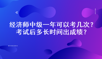經(jīng)濟(jì)師中級(jí)一年可以考幾次？考試后多長(zhǎng)時(shí)間出成績(jī)？