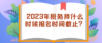 2023年稅務(wù)師什么時候報名時間截止？