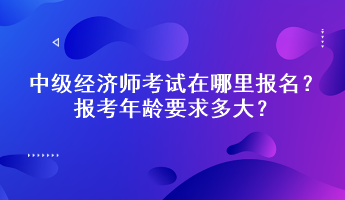 中級(jí)經(jīng)濟(jì)師考試在哪里報(bào)名？報(bào)考年齡要求多大？