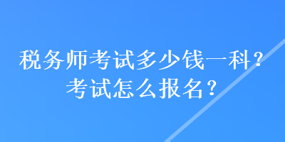 稅務師考試多少錢一科？考試怎么報名？