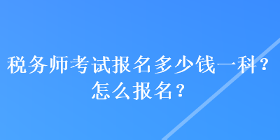 稅務(wù)師考試報(bào)名多少錢一科？怎么報(bào)名？