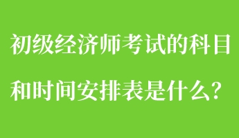 初級(jí)經(jīng)濟(jì)師考試的科目和時(shí)間安排表是什么？