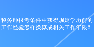 稅務(wù)師報考條件中獲得規(guī)定學(xué)歷前的工作經(jīng)驗怎樣換算成相關(guān)工作年限？