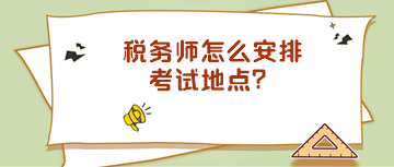 稅務(wù)師怎么安排考試地點(diǎn)？