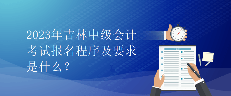 2023年吉林中級(jí)會(huì)計(jì)考試報(bào)名程序及要求是什么？