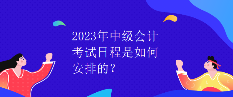 2023年中級會計考試日程是如何安排的？