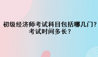 初級(jí)經(jīng)濟(jì)師考試科目包括哪幾門？考試時(shí)間多長(zhǎng)？