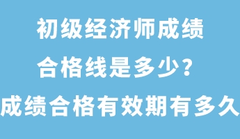 初級經(jīng)濟(jì)師成績合格線是多少？成績合格有效期有多久？
