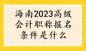 海南2023高級(jí)會(huì)計(jì)職稱報(bào)名條件是什么