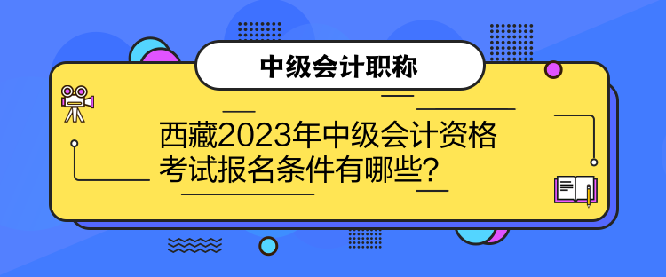 西藏2023年中級(jí)會(huì)計(jì)資格考試報(bào)名條件有哪些？