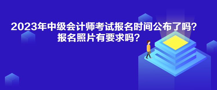 2023年中級會計師考試報名時間公布了嗎？報名照片有要求嗎？