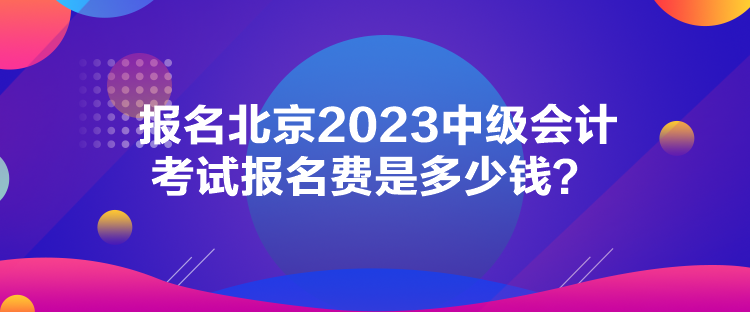 報名北京2023中級會計考試報名費是多少錢？