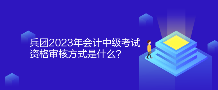 兵團2023年會計中級考試資格審核方式是什么？