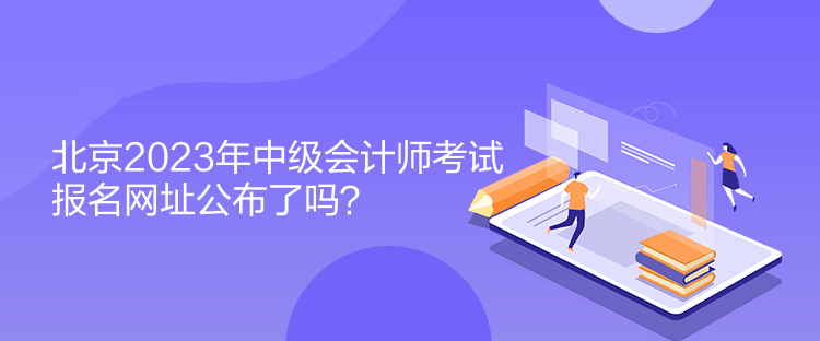 北京2023年中級會計師考試報名網(wǎng)址公布了嗎？