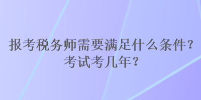 報考稅務(wù)師需要滿足什么條件？考試考幾年？