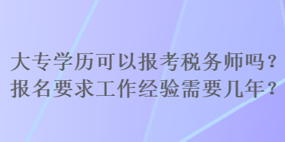大專學(xué)歷可以報考稅務(wù)師嗎？報名要求工作經(jīng)驗需要幾年？