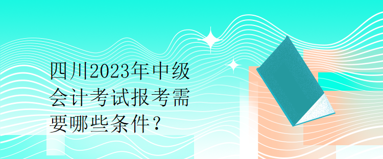 四川2023年中級會計考試報考需要哪些條件？
