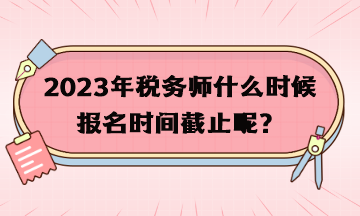 2023年稅務(wù)師什么時候報名時間截止呢？