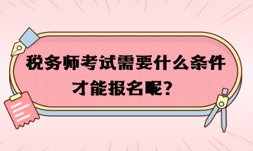 稅務(wù)師考試需要什么條件才能報(bào)名呢？