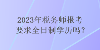 2023年稅務(wù)師報考要求全日制學(xué)歷嗎？