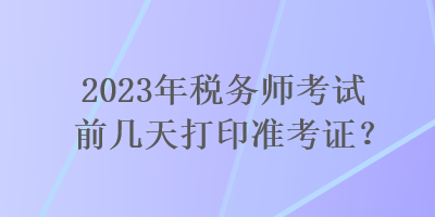 2023年稅務師考試前幾天打印準考證？