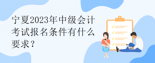 寧夏2023年中級會(huì)計(jì)考試報(bào)名條件有什么要求？