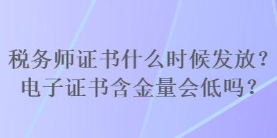 稅務(wù)師證書什么時候發(fā)放？電子證書含金量會低嗎？