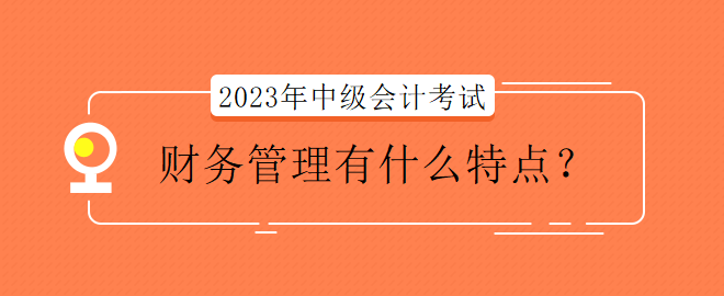 2023年中級(jí)會(huì)計(jì)考試財(cái)務(wù)管理有什么特點(diǎn)？