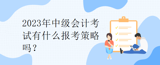 2023年中級(jí)會(huì)計(jì)考試有什么報(bào)考策略嗎？