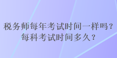 稅務(wù)師每年考試時(shí)間一樣嗎？每科考試時(shí)間多久？