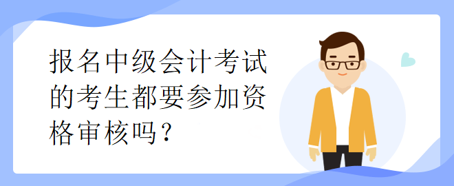 報(bào)名中級會計(jì)考試的考生都要參加資格審核嗎？