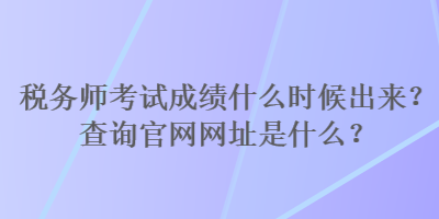 稅務(wù)師考試成績什么時候出來？查詢官網(wǎng)網(wǎng)址是什么？