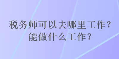稅務(wù)師可以去哪里工作？能做什么工作？
