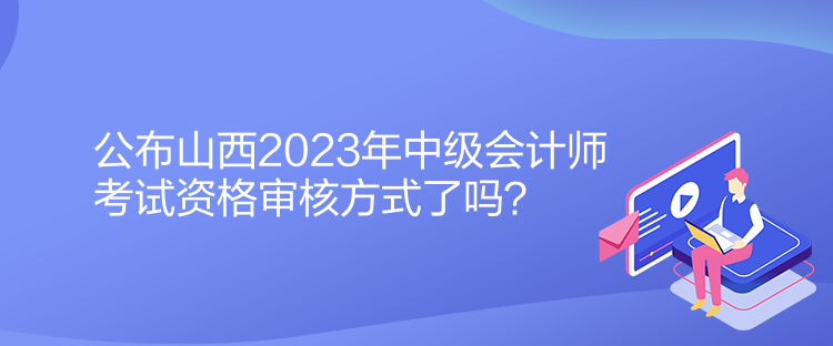 公布山西2023年中級會計師考試資格審核方式了嗎？