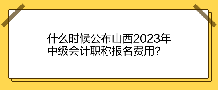 什么時(shí)候公布山西2023年中級(jí)會(huì)計(jì)職稱報(bào)名費(fèi)用？