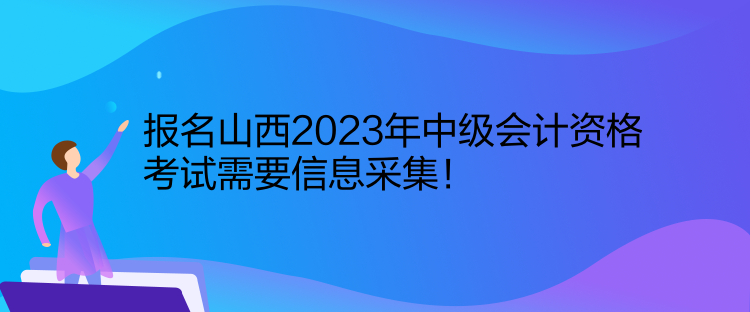 報(bào)名山西2023年中級(jí)會(huì)計(jì)資格考試需要信息采集！