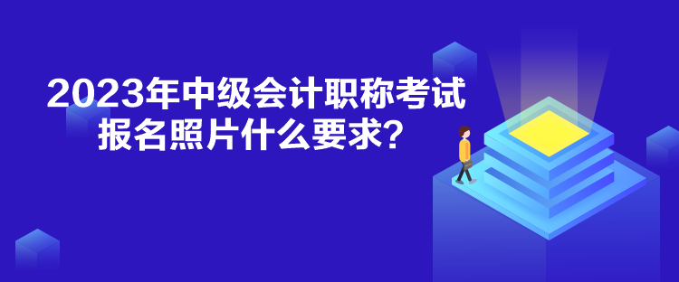 2023年中級會計職稱考試報名照片什么要求？