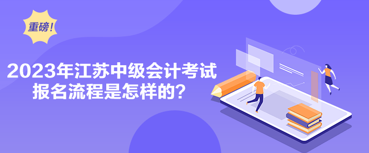 2023年江蘇中級(jí)會(huì)計(jì)考試報(bào)名流程是怎樣的？