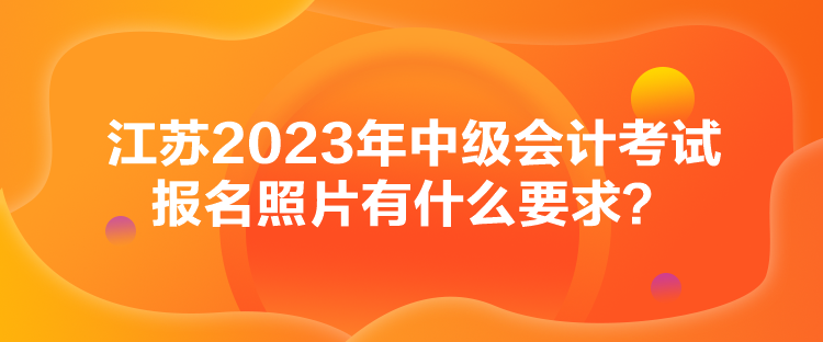 江蘇2023年中級會計考試報名照片有什么要求？